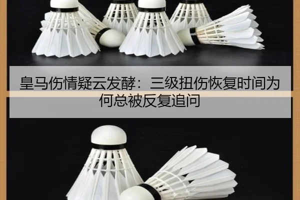 皇马伤情疑云发酵：三级扭伤恢复时间为何总被反复追问